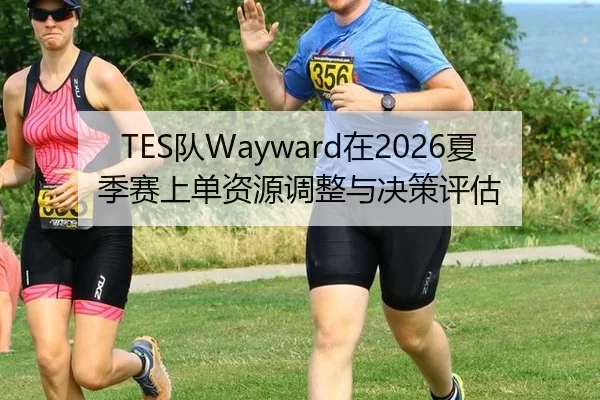 TES队Wayward在2026夏季赛上单资源调整与决策评估