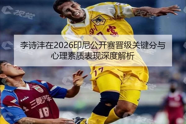 李诗沣在2026印尼公开赛晋级关键分与心理素质表现深度解析