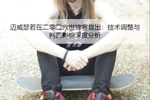 迈威瑟若在二零二六世锦赛复出：技术调整与判罚影响深度分析