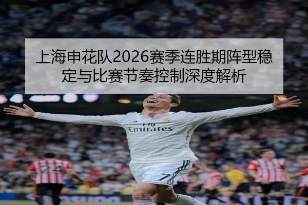 上海申花队2026赛季连胜期阵型稳定与比赛节奏控制深度解析