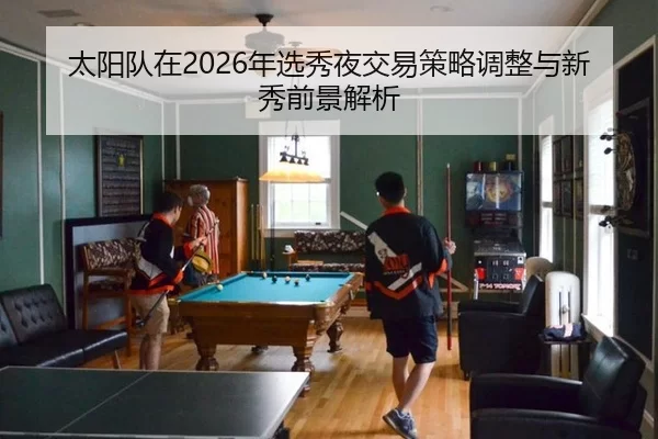 太阳队在2026年选秀夜交易策略调整与新秀前景解析