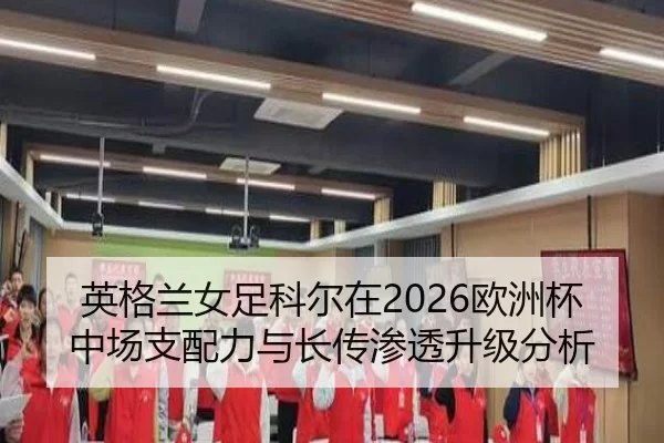 英格兰女足科尔在2026欧洲杯中场支配力与长传渗透升级分析