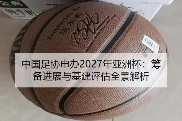 中国足协申办2027年亚洲杯：筹备进展与基建评估全景解析