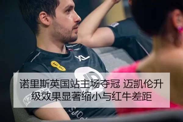 诺里斯英国站主场夺冠 迈凯伦升级效果显著缩小与红牛差距