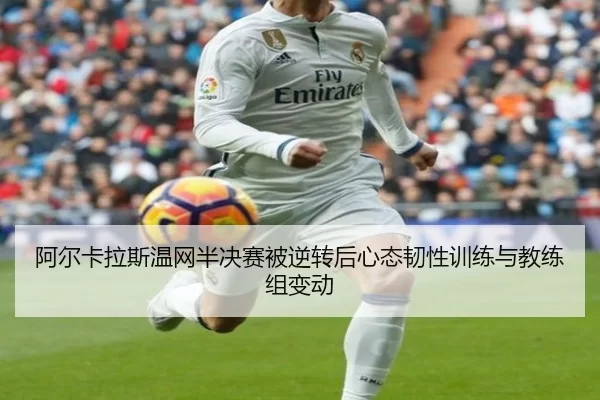 阿尔卡拉斯温网半决赛被逆转后心态韧性训练与教练组变动